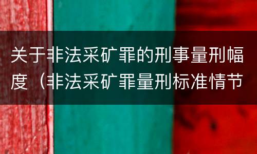 关于非法采矿罪的刑事量刑幅度（非法采矿罪量刑标准情节特别严重）