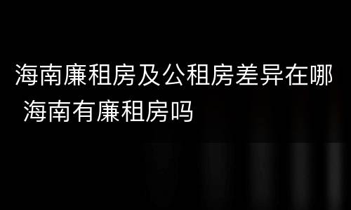 海南廉租房及公租房差异在哪 海南有廉租房吗
