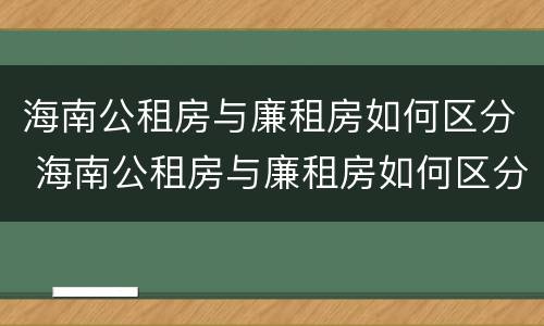 海南公租房与廉租房如何区分 海南公租房与廉租房如何区分图片