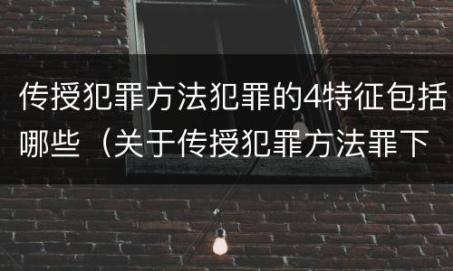 传授犯罪方法犯罪的4特征包括哪些（关于传授犯罪方法罪下列表述正确的是）