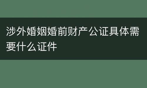 涉外婚姻婚前财产公证具体需要什么证件