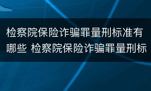 检察院保险诈骗罪量刑标准有哪些 检察院保险诈骗罪量刑标准有哪些内容