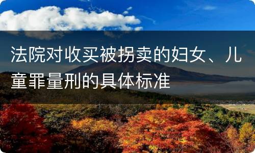法院对收买被拐卖的妇女、儿童罪量刑的具体标准