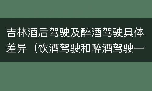 吉林酒后驾驶及醉酒驾驶具体差异（饮酒驾驶和醉酒驾驶一样吗）