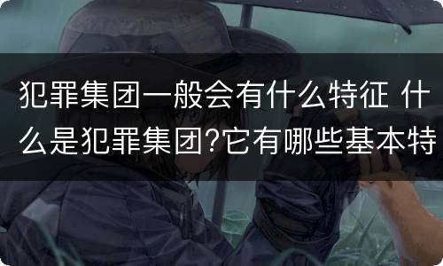 犯罪集团一般会有什么特征 什么是犯罪集团?它有哪些基本特征?