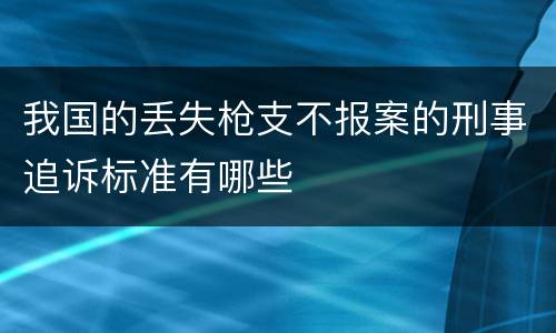 我国的丢失枪支不报案的刑事追诉标准有哪些