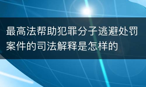 最高法帮助犯罪分子逃避处罚案件的司法解释是怎样的