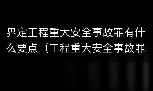 界定工程重大安全事故罪有什么要点（工程重大安全事故罪构成要件）