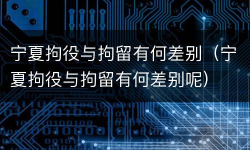 宁夏拘役与拘留有何差别（宁夏拘役与拘留有何差别呢）