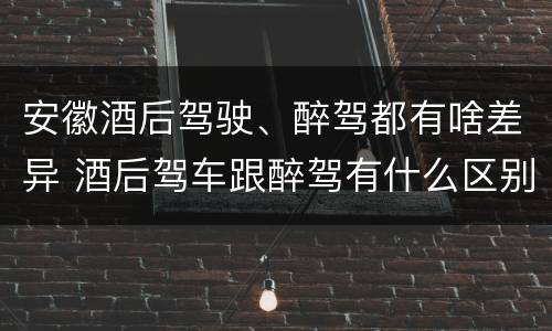 安徽酒后驾驶、醉驾都有啥差异 酒后驾车跟醉驾有什么区别