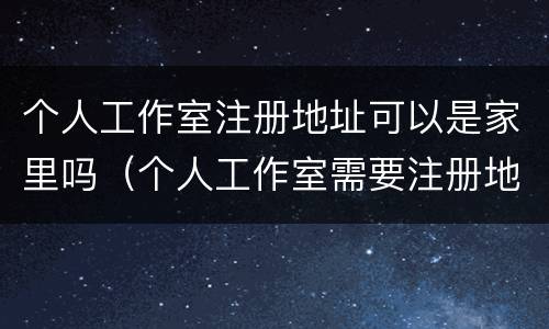 个人工作室注册地址可以是家里吗（个人工作室需要注册地址吗）