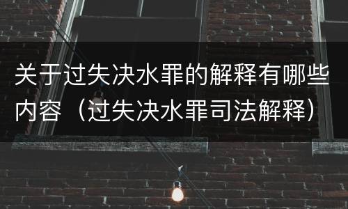 关于过失决水罪的解释有哪些内容（过失决水罪司法解释）