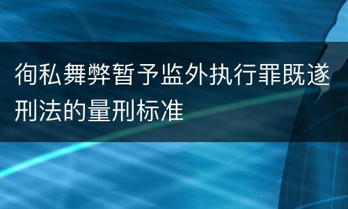 徇私舞弊暂予监外执行罪既遂刑法的量刑标准