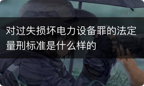 对过失损坏电力设备罪的法定量刑标准是什么样的