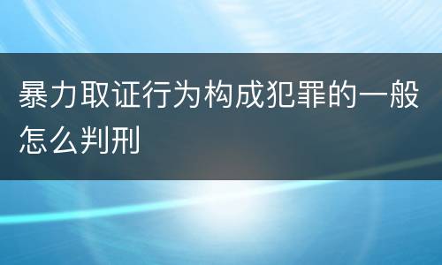 暴力取证行为构成犯罪的一般怎么判刑