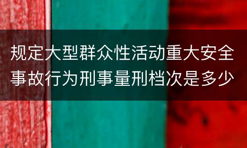 规定大型群众性活动重大安全事故行为刑事量刑档次是多少