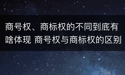 商号权、商标权的不同到底有啥体现 商号权与商标权的区别