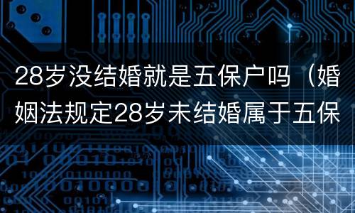 28岁没结婚就是五保户吗（婚姻法规定28岁未结婚属于五保户吗）
