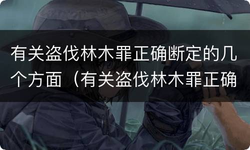 有关盗伐林木罪正确断定的几个方面（有关盗伐林木罪正确断定的几个方面错误的是）