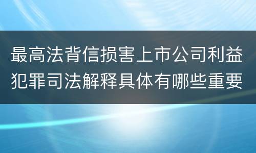 最高法背信损害上市公司利益犯罪司法解释具体有哪些重要规定