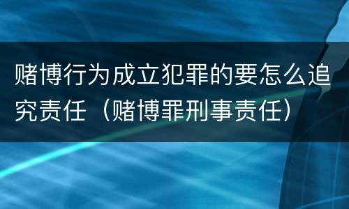 赌博行为成立犯罪的要怎么追究责任（赌博罪刑事责任）