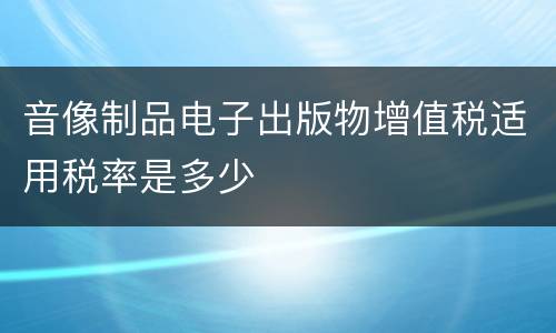 音像制品电子出版物增值税适用税率是多少