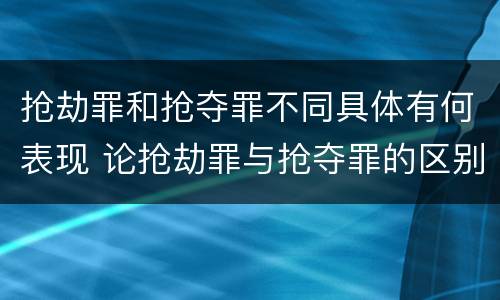 抢劫罪和抢夺罪不同具体有何表现 论抢劫罪与抢夺罪的区别