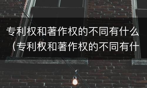 专利权和著作权的不同有什么（专利权和著作权的不同有什么特点）