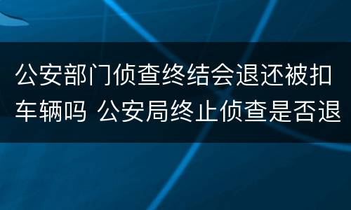 公安部门侦查终结会退还被扣车辆吗 公安局终止侦查是否退还扣押物品
