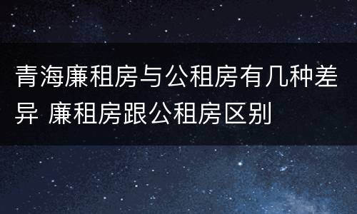 青海廉租房与公租房有几种差异 廉租房跟公租房区别