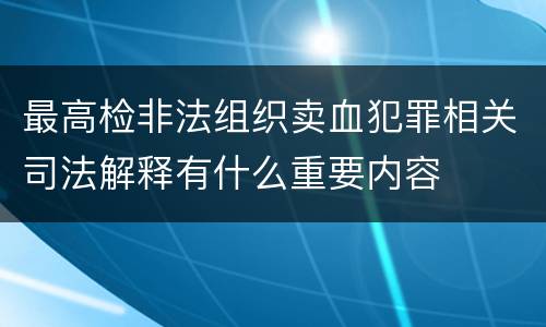 最高检非法组织卖血犯罪相关司法解释有什么重要内容
