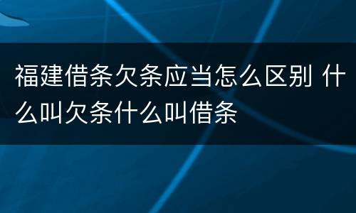 福建借条欠条应当怎么区别 什么叫欠条什么叫借条