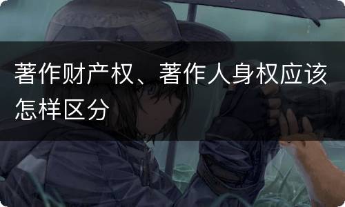 著作财产权、著作人身权应该怎样区分