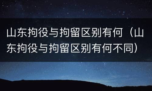 山东拘役与拘留区别有何(山东拘役与拘留区别有何不同)