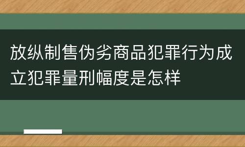 放纵制售伪劣商品犯罪行为成立犯罪量刑幅度是怎样