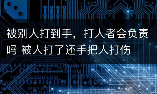 被别人打到手，打人者会负责吗 被人打了还手把人打伤