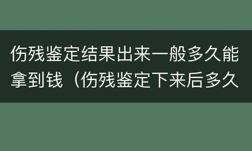伤残鉴定结果出来一般多久能拿到钱（伤残鉴定下来后多久能拿到钱）
