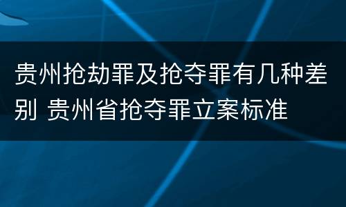 贵州抢劫罪及抢夺罪有几种差别 贵州省抢夺罪立案标准