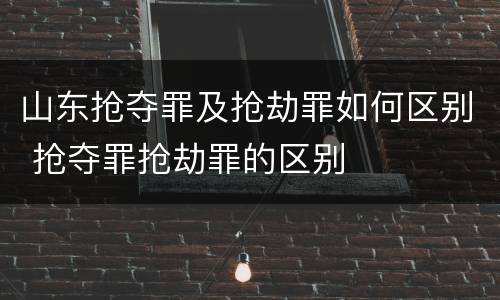 山东抢夺罪及抢劫罪如何区别 抢夺罪抢劫罪的区别