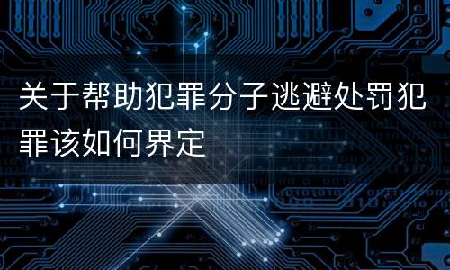 关于帮助犯罪分子逃避处罚犯罪该如何界定