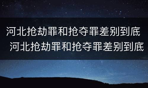 河北抢劫罪和抢夺罪差别到底 河北抢劫罪和抢夺罪差别到底在哪