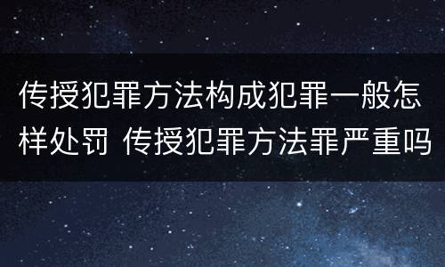传授犯罪方法构成犯罪一般怎样处罚 传授犯罪方法罪严重吗