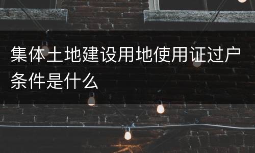 集体土地建设用地使用证过户条件是什么