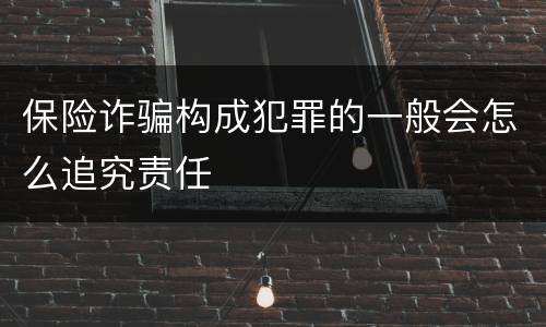 保险诈骗构成犯罪的一般会怎么追究责任