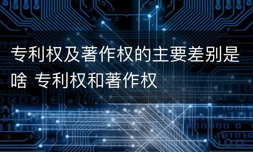 专利权及著作权的主要差别是啥 专利权和著作权