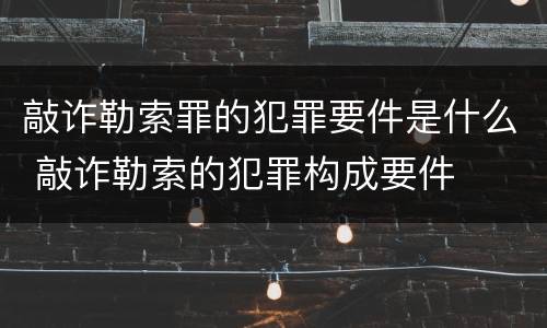 敲诈勒索罪的犯罪要件是什么 敲诈勒索的犯罪构成要件