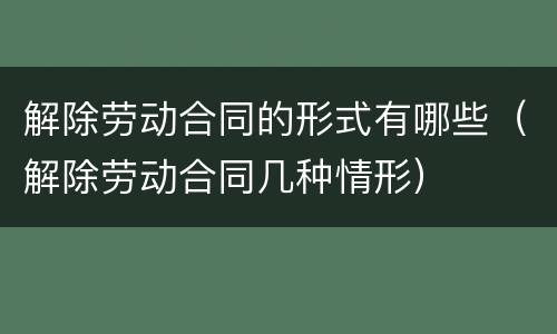 解除劳动合同的形式有哪些（解除劳动合同几种情形）