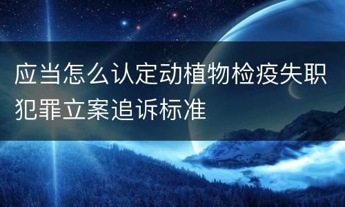 应当怎么认定动植物检疫失职犯罪立案追诉标准