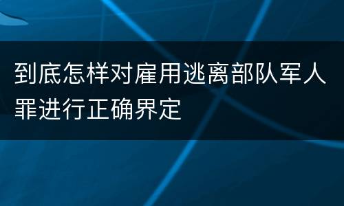 到底怎样对雇用逃离部队军人罪进行正确界定