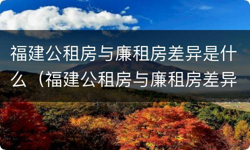 福建公租房与廉租房差异是什么（福建公租房与廉租房差异是什么意思）